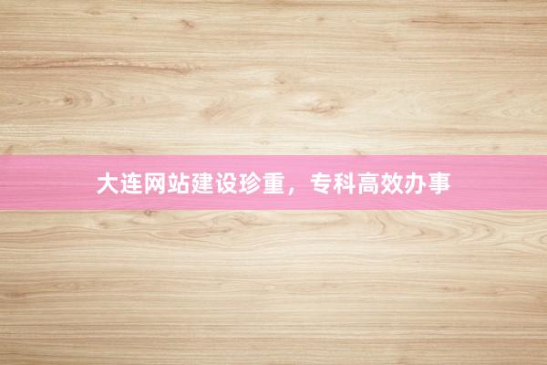 大连网站建设珍重，专科高效办事