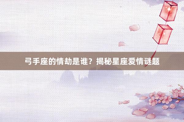 弓手座的情劫是谁？揭秘星座爱情谜题