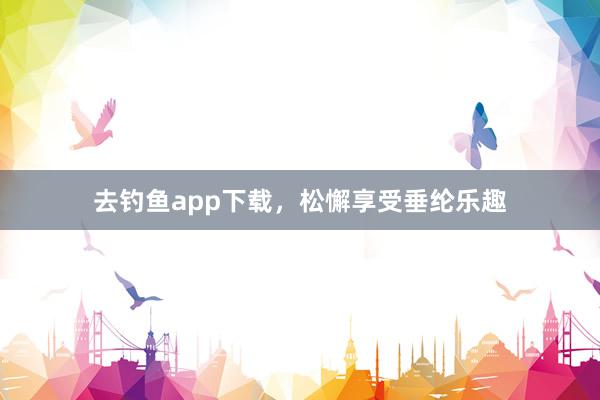 去钓鱼app下载,松懈享受垂纶乐趣