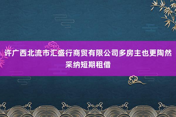 许广西北流市汇盛行商贸有限公司多房主也更陶然采纳短期租借